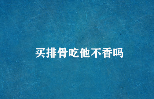 这钱买排骨它不香吗是什么梗 买排骨它不香吗什么意思